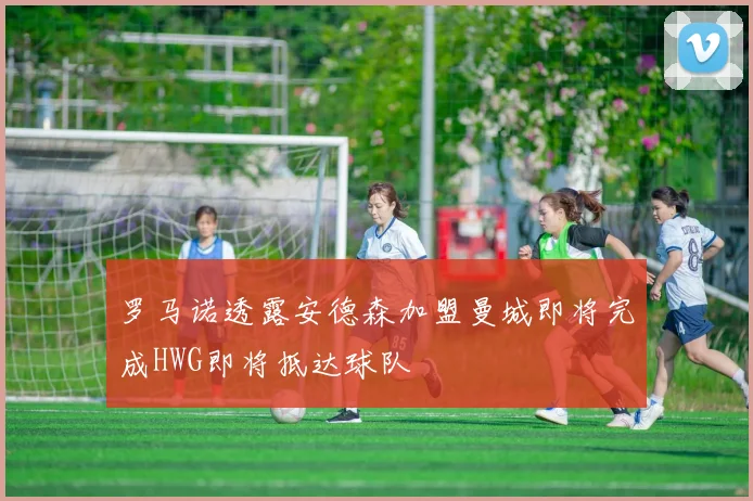 罗马诺透露安德森加盟曼城即将完成HWG即将抵达球队