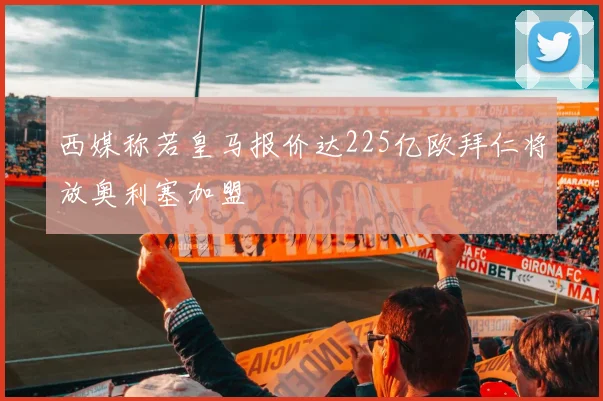 西媒称若皇马报价达225亿欧拜仁将放奥利塞加盟