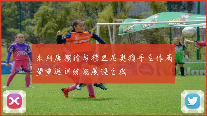 米利唐期待与穆里尼奥携手合作渴望重返训练场展现自我