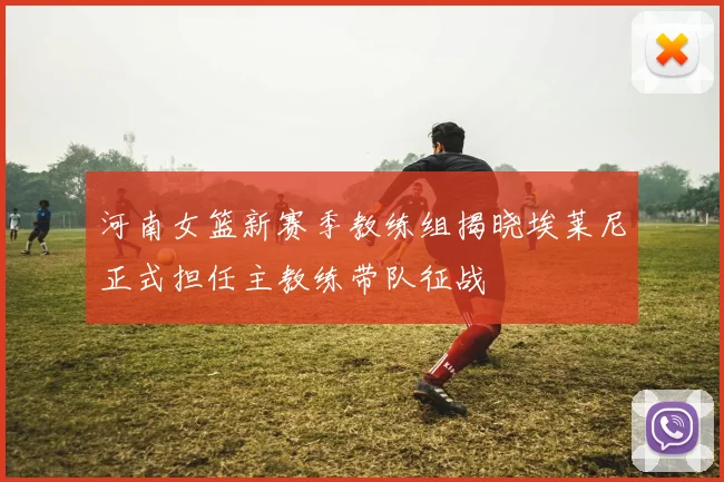 河南女篮新赛季教练组揭晓埃莱尼正式担任主教练带队征战