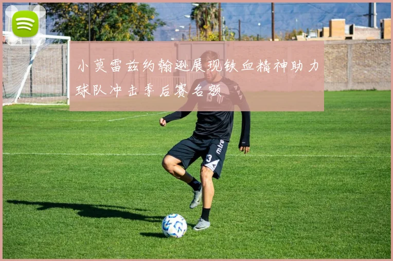 小莫雷兹约翰逊展现铁血精神助力球队冲击季后赛名额