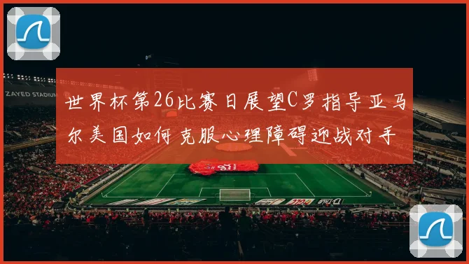 世界杯第26比赛日展望C罗指导亚马尔美国如何克服心理障碍迎战对手