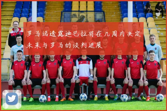 罗马诺透露迪巴拉将在几周内决定未来与罗马的谈判进展