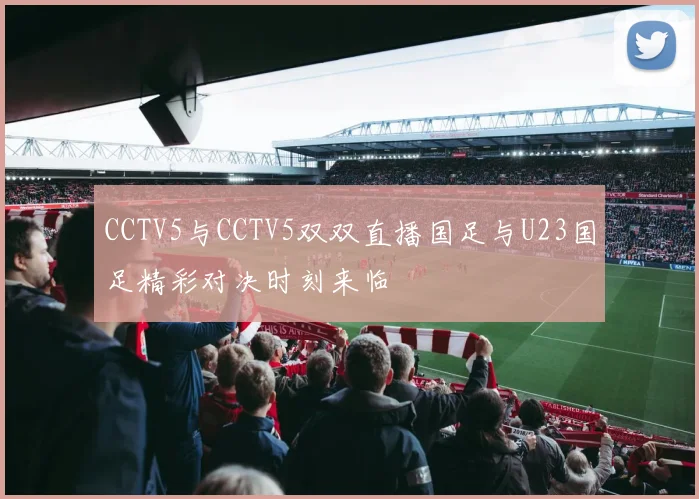 CCTV5与CCTV5双双直播国足与U23国足精彩对决时刻来临