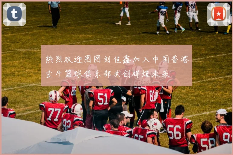 热烈欢迎图图刘佳鑫加入中国香港金牛篮球俱乐部共创辉煌未来