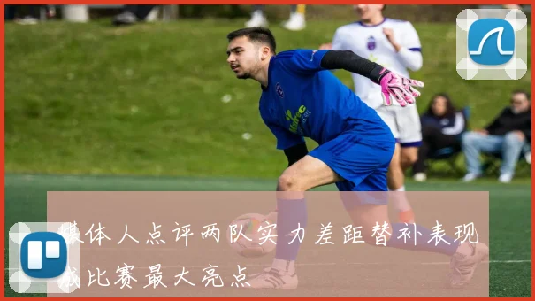 媒体人点评两队实力差距替补表现成比赛最大亮点