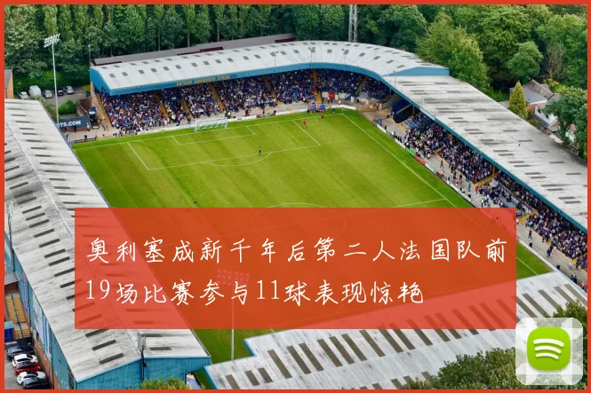 奥利塞成新千年后第二人法国队前19场比赛参与11球表现惊艳