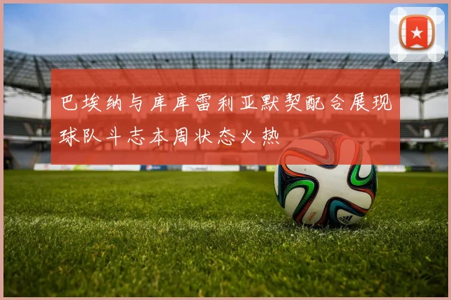 巴埃纳与库库雷利亚默契配合展现球队斗志本周状态火热