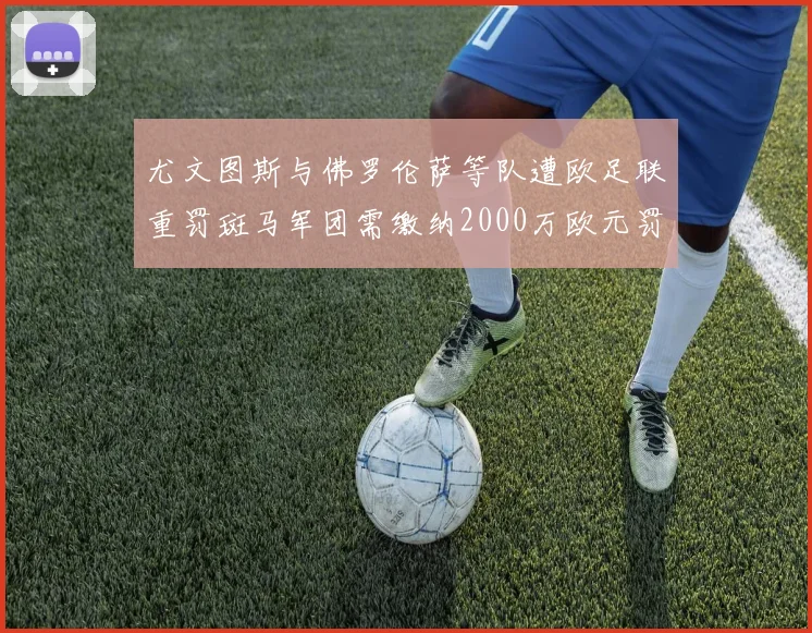 尤文图斯与佛罗伦萨等队遭欧足联重罚斑马军团需缴纳2000万欧元罚款