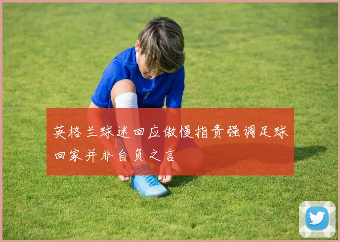 英格兰球迷回应傲慢指责强调足球回家并非自负之言