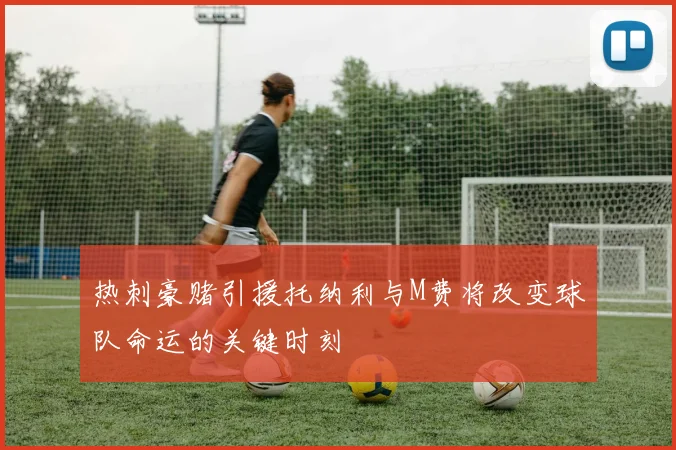 热刺豪赌引援托纳利与M费将改变球队命运的关键时刻