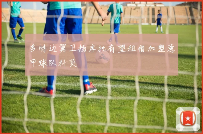 多特边翼卫扬库托有望租借加盟意甲球队科莫