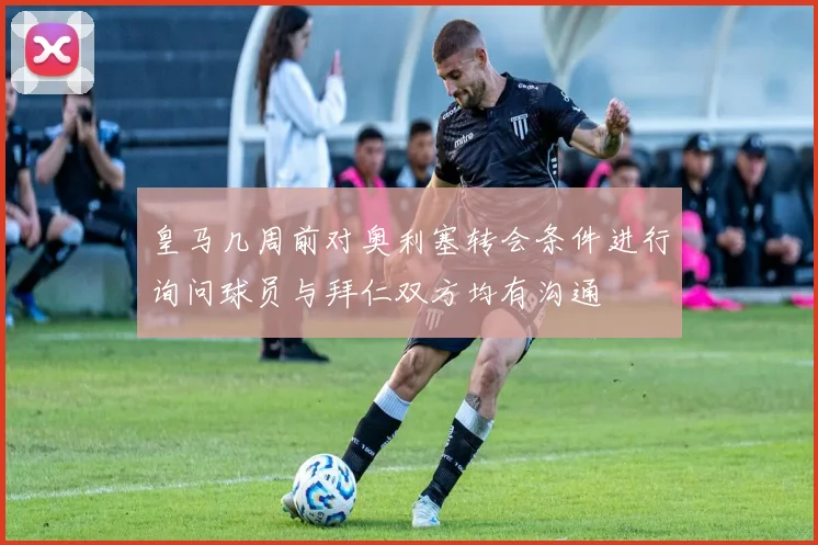 皇马几周前对奥利塞转会条件进行询问球员与拜仁双方均有沟通