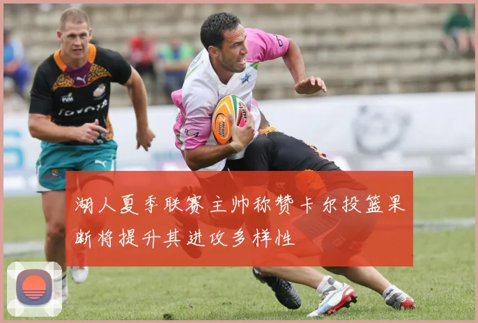 湖人夏季联赛主帅称赞卡尔投篮果断将提升其进攻多样性