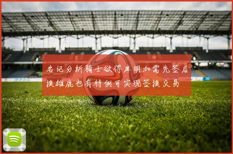 名记分析骑士欲得库明加需先签后换雄鹿也有特例可实现签换交易
