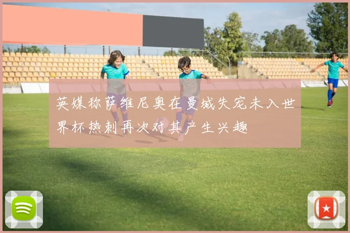 英媒称萨维尼奥在曼城失宠未入世界杯热刺再次对其产生兴趣
