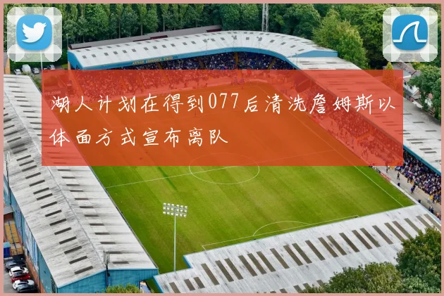 湖人计划在得到077后清洗詹姆斯以体面方式宣布离队