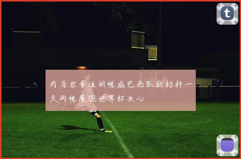 内马尔专注训练成巴西队新标杆一天两练展现世界杯决心