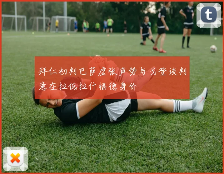 拜仁初判巴萨虚张声势与戈登谈判意在拉低拉什福德身价