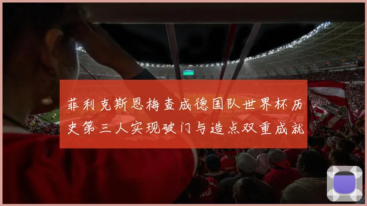 菲利克斯恩梅查成德国队世界杯历史第三人实现破门与造点双重成就