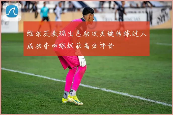 维尔茨表现出色助攻关键传球过人成功夺回球权获高分评价