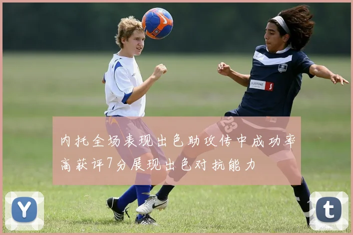 内托全场表现出色助攻传中成功率高获评7分展现出色对抗能力