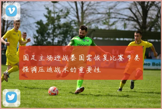 国足主场迎战泰国需恢复比赛节奏强调压迫战术的重要性