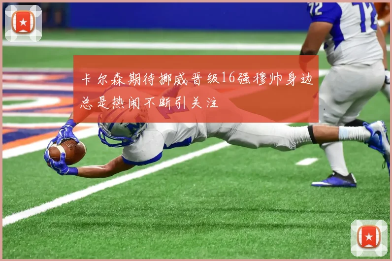 卡尔森期待挪威晋级16强穆帅身边总是热闹不断引关注