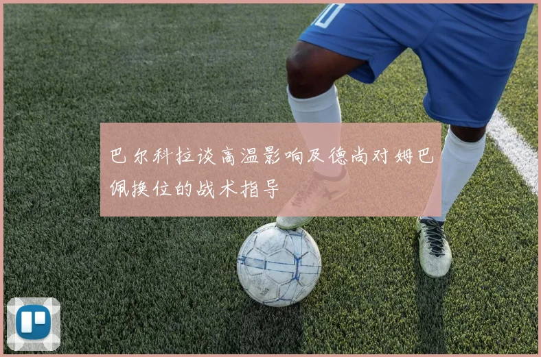 巴尔科拉谈高温影响及德尚对姆巴佩换位的战术指导