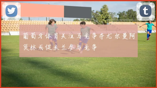 葡萄牙体育关注马竞争夺尤尔曼阿莫林或促米兰参与竞争