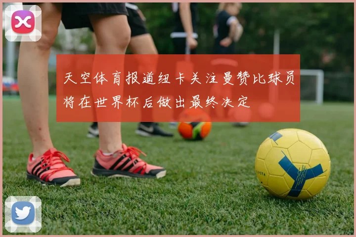 天空体育报道纽卡关注曼赞比球员将在世界杯后做出最终决定