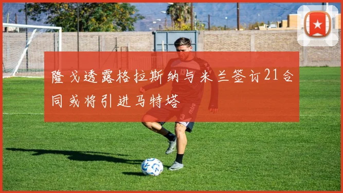 隆戈透露格拉斯纳与米兰签订21合同或将引进马特塔