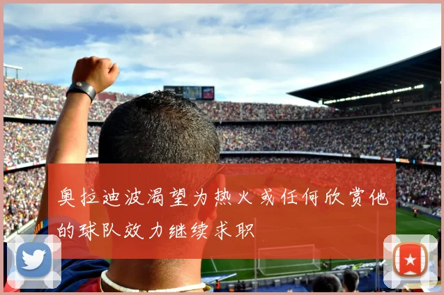 奥拉迪波渴望为热火或任何欣赏他的球队效力继续求职