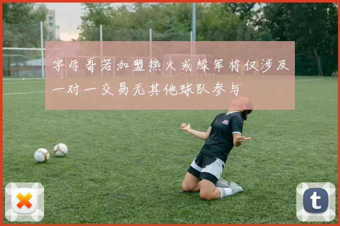 字母哥若加盟热火或绿军将仅涉及一对一交易无其他球队参与