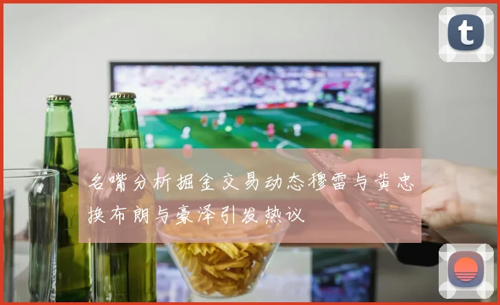名嘴分析掘金交易动态穆雷与黄忠换布朗与豪泽引发热议
