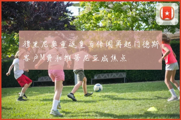 穆里尼奥重返皇马传闻再起门德斯客户M费和维蒂尼亚成焦点