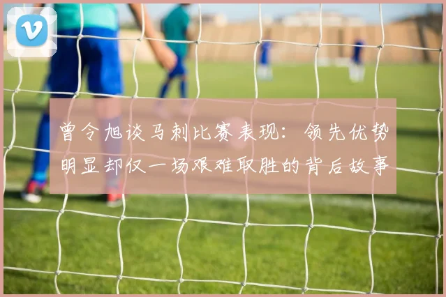 曾令旭谈马刺比赛表现：领先优势明显却仅一场艰难取胜的背后故事