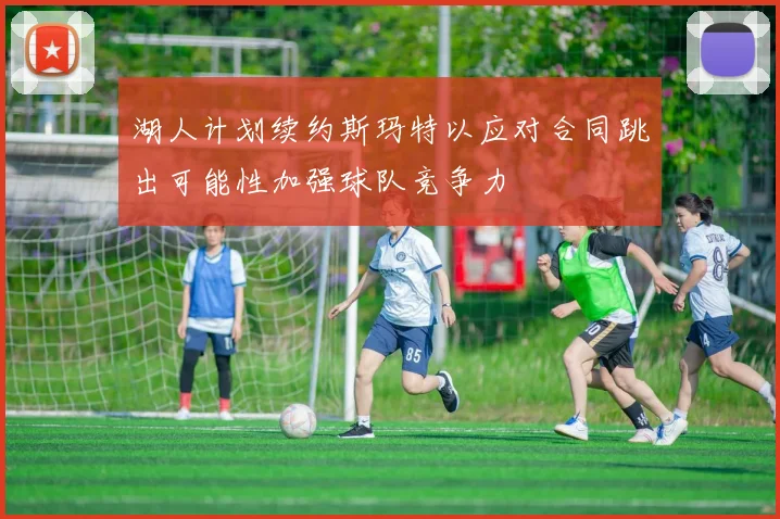 湖人计划续约斯玛特以应对合同跳出可能性加强球队竞争力