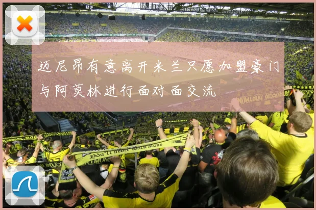 迈尼昂有意离开米兰只愿加盟豪门与阿莫林进行面对面交流