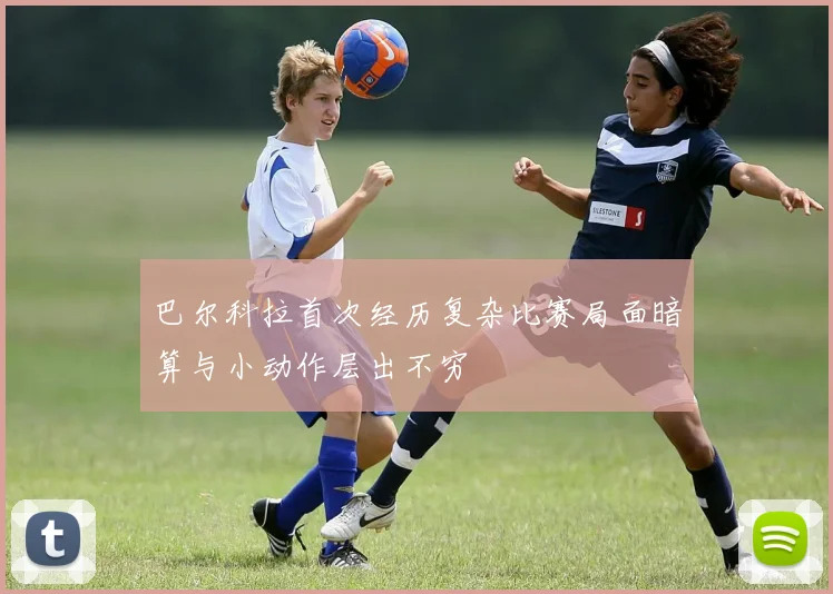巴尔科拉首次经历复杂比赛局面暗算与小动作层出不穷