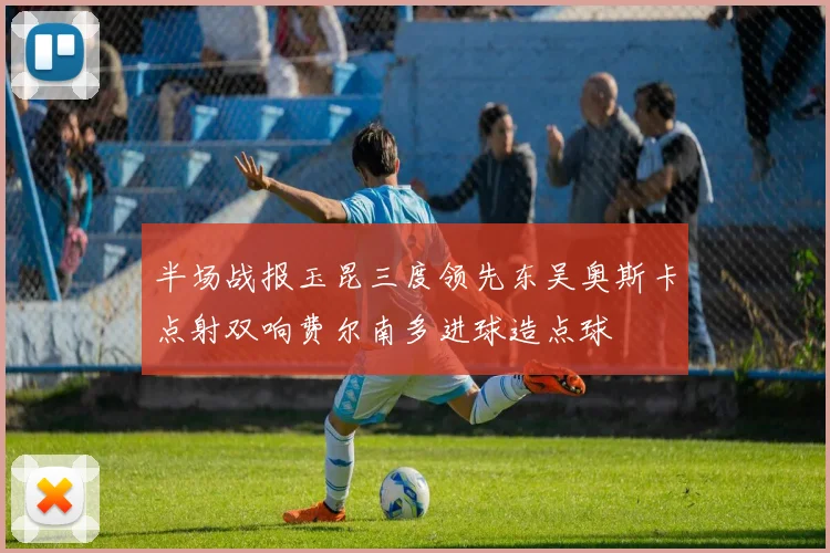 半场战报玉昆三度领先东吴奥斯卡点射双响费尔南多进球造点球