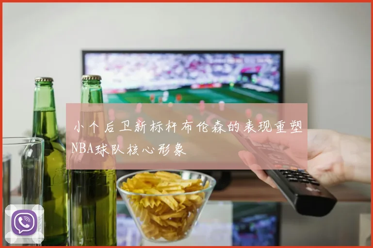 小个后卫新标杆布伦森的表现重塑NBA球队核心形象