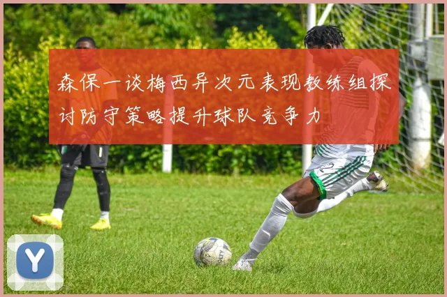 森保一谈梅西异次元表现教练组探讨防守策略提升球队竞争力